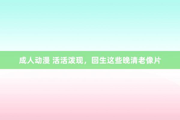 成人动漫 活活泼现，回生这些晚清老像片