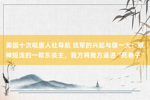 美国十次啦唐人社导航 捻军的兴起与骤一火：眼神短浅的一帮东谈主，我方将我方逼进“死巷子”