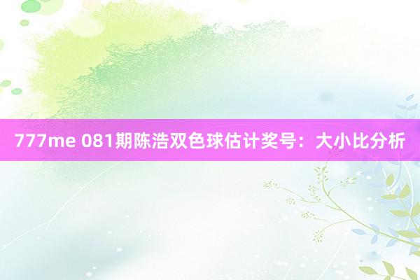 777me 081期陈浩双色球估计奖号：大小比分析
