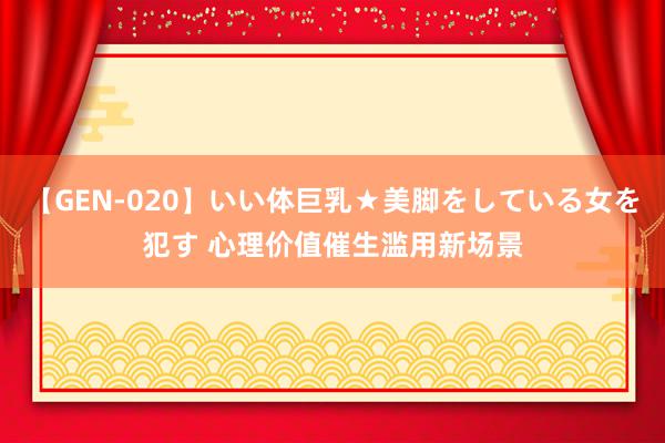 【GEN-020】いい体巨乳★美脚をしている女を犯す 心理价值催生滥用新场景