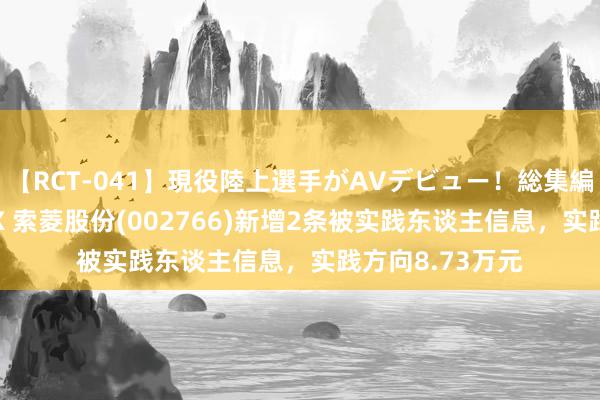 【RCT-041】現役陸上選手がAVデビュー！総集編 3種目4時間DX 索菱股份(002766)新增2条被实践东谈主信息，实践方向8.73万元