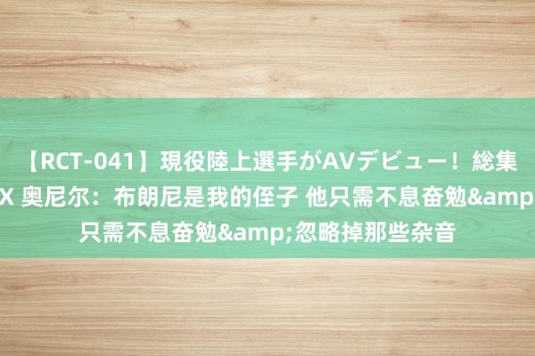 【RCT-041】現役陸上選手がAVデビュー！総集編 3種目4時間DX 奥尼尔：布朗尼是我的侄子 他只需不息奋勉&忽略掉那些杂音