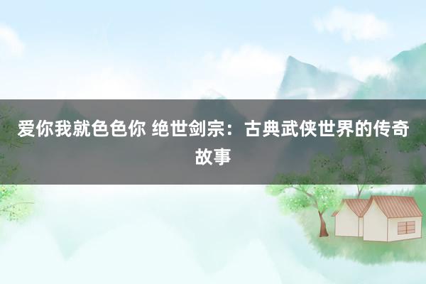 爱你我就色色你 绝世剑宗：古典武侠世界的传奇故事