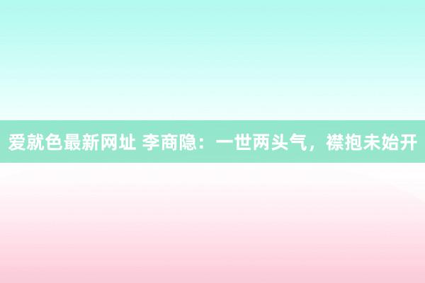 爱就色最新网址 李商隐：一世两头气，襟抱未始开