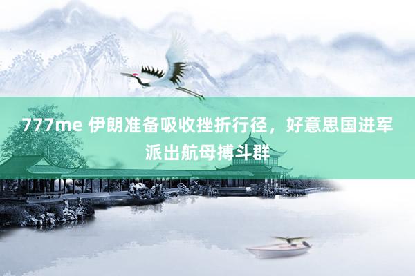 777me 伊朗准备吸收挫折行径，好意思国进军派出航母搏斗群