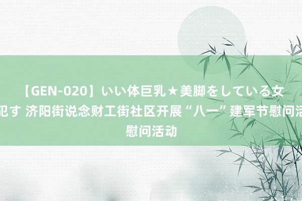 【GEN-020】いい体巨乳★美脚をしている女を犯す 济阳街说念财工街社区开展“八一”建军节慰问活动
