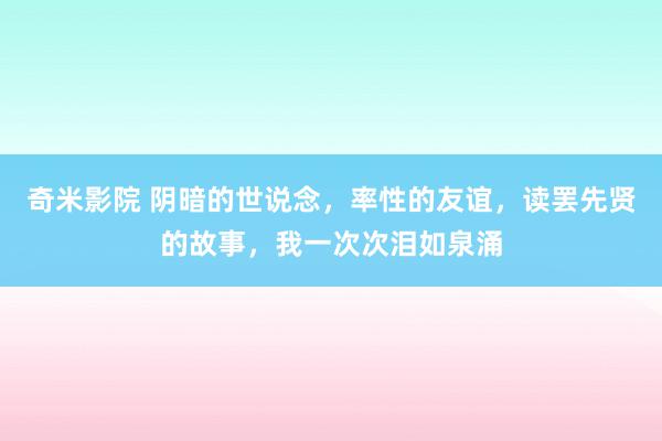 奇米影院 阴暗的世说念，率性的友谊，读罢先贤的故事，我一次次泪如泉涌
