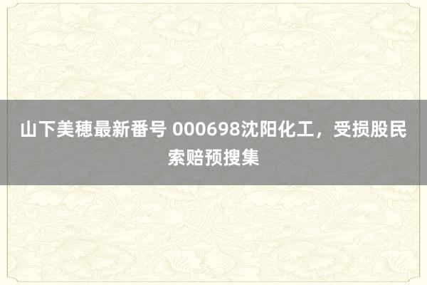 山下美穂最新番号 000698沈阳化工，受损股民索赔预搜集
