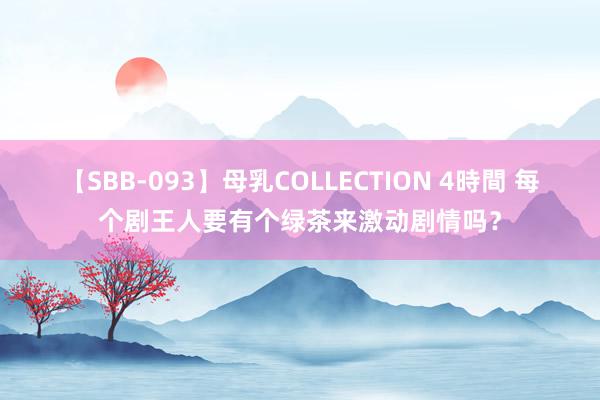 【SBB-093】母乳COLLECTION 4時間 每个剧王人要有个绿茶来激动剧情吗?