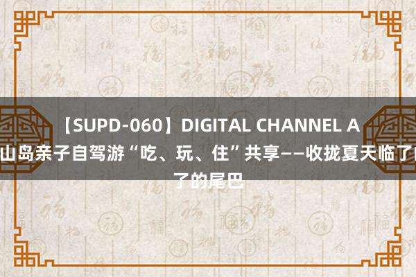 【SUPD-060】DIGITAL CHANNEL AYA 岱山岛亲子自驾游“吃、玩、住”共享——收拢夏天临了的尾巴