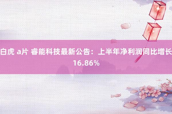 白虎 a片 睿能科技最新公告：上半年净利润同比增长16.86%