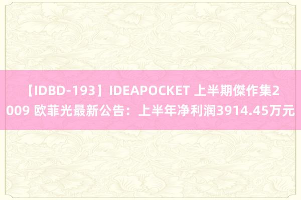【IDBD-193】IDEAPOCKET 上半期傑作集2009 欧菲光最新公告：上半年净利润3914.45万元