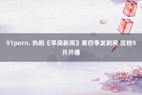 91porn. 热剧《早间新闻》第四季发剧照 定档9月开播