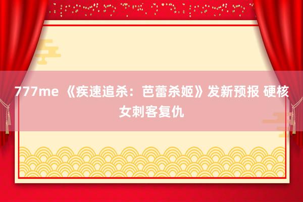 777me 《疾速追杀：芭蕾杀姬》发新预报 硬核女刺客复仇