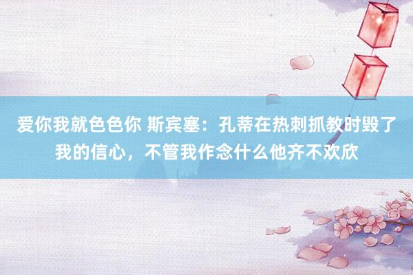爱你我就色色你 斯宾塞：孔蒂在热刺抓教时毁了我的信心，不管我作念什么他齐不欢欣