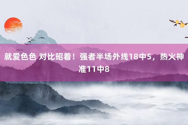 就爱色色 对比昭着！强者半场外线18中5，热火神准11中8
