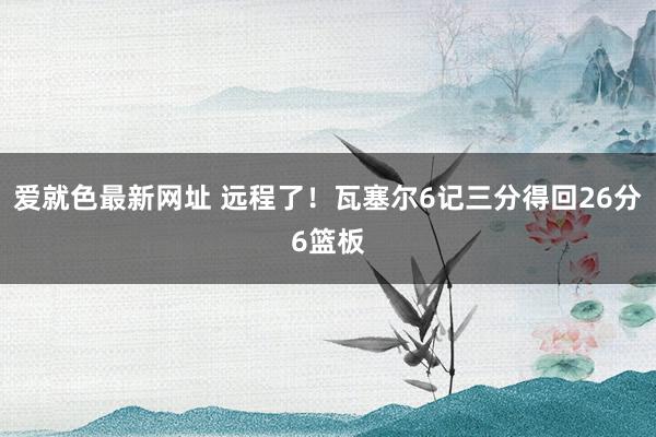 爱就色最新网址 远程了！瓦塞尔6记三分得回26分6篮板