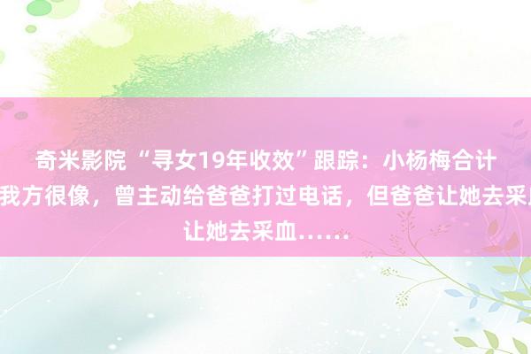 奇米影院 “寻女19年收效”跟踪：小杨梅合计特征和我方很像，曾主动给爸爸打过电话，但爸爸让她去采血……