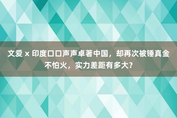 文爱 x 印度口口声声卓著中国，却再次被锤真金不怕火，实力差距有多大？