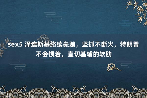 sex5 泽连斯基络续豪赌，坚抓不断火，特朗普不会惯着，直切基辅的软肋
