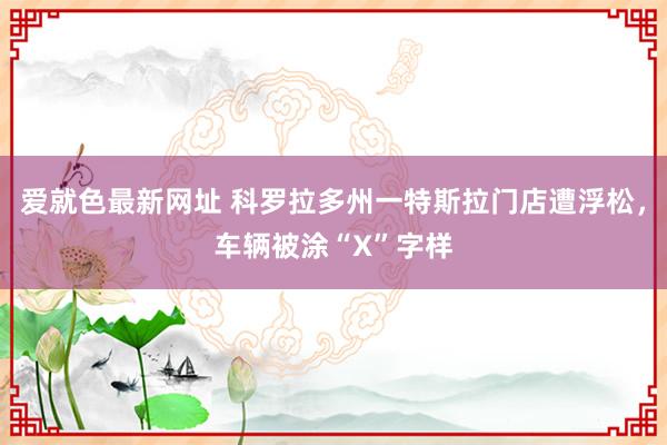 爱就色最新网址 科罗拉多州一特斯拉门店遭浮松，车辆被涂“X”字样