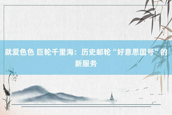 就爱色色 巨轮千里海：历史邮轮“好意思国号”的新服务