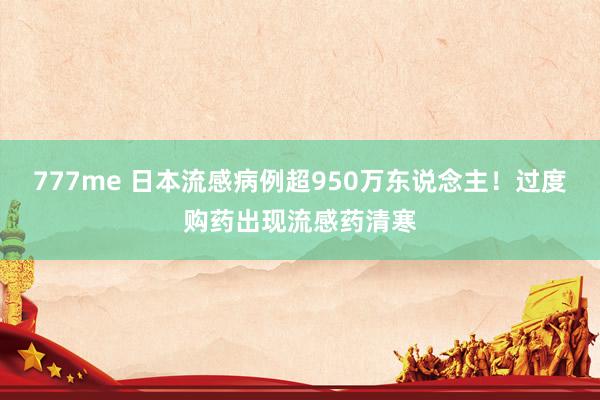 777me 日本流感病例超950万东说念主！过度购药出现流感药清寒