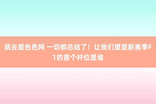 就去爱色色网 一切都总结了！让我们望望新赛季F1的首个杆位是谁