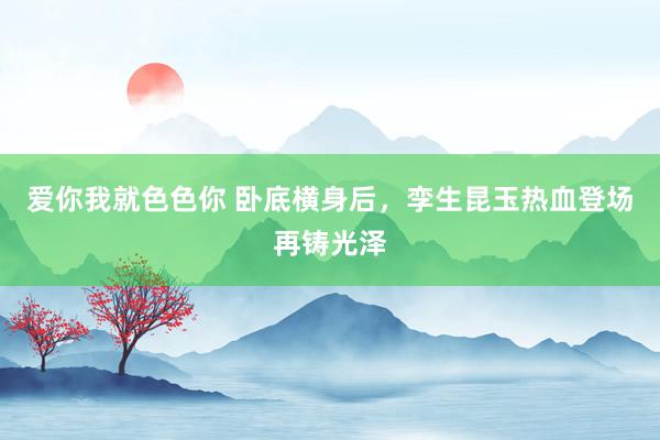 爱你我就色色你 卧底横身后，孪生昆玉热血登场再铸光泽