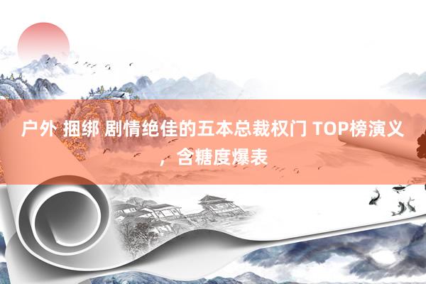 户外 捆绑 剧情绝佳的五本总裁权门 TOP榜演义，含糖度爆表