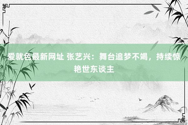 爱就色最新网址 张艺兴：舞台追梦不竭，持续惊艳世东谈主