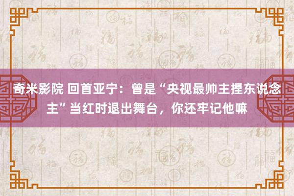 奇米影院 回首亚宁：曾是“央视最帅主捏东说念主”当红时退出舞台，你还牢记他嘛