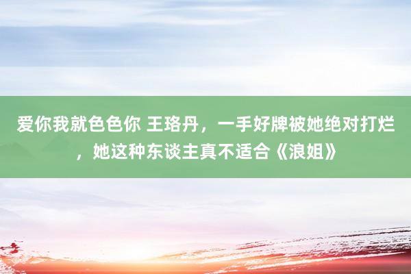 爱你我就色色你 王珞丹，一手好牌被她绝对打烂，她这种东谈主真不适合《浪姐》