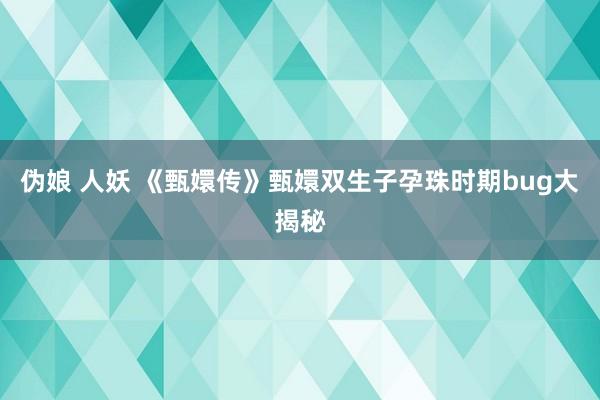 伪娘 人妖 《甄嬛传》甄嬛双生子孕珠时期bug大揭秘