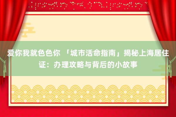 爱你我就色色你 「城市活命指南」揭秘上海居住证：办理攻略与背后的小故事