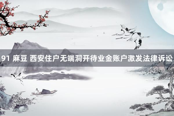 91 麻豆 西安住户无端洞开待业金账户激发法律诉讼