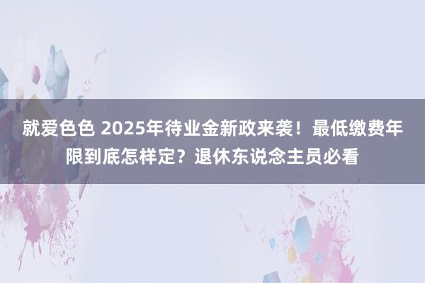 就爱色色 2025年待业金新政来袭！最低缴费年限到底怎样定？退休东说念主员必看
