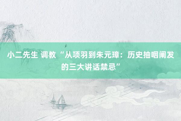小二先生 调教 “从项羽到朱元璋：历史抽咽阐发的三大讲话禁忌”