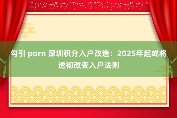 勾引 porn 深圳积分入户改造：2025年起或将透彻改变入户法则
