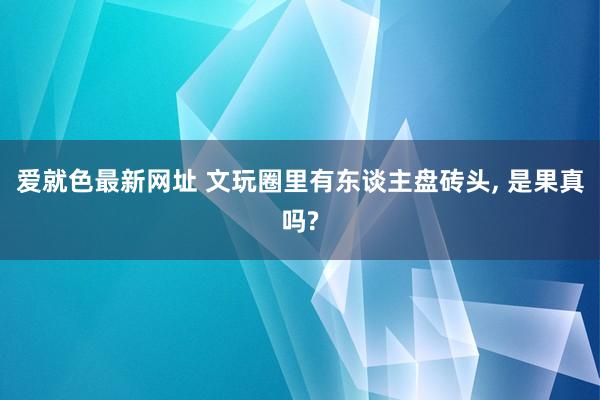 爱就色最新网址 文玩圈里有东谈主盘砖头, 是果真吗?