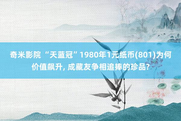 奇米影院 “天蓝冠”1980年1元纸币(801)为何价值飙升, 成藏友争相追捧的珍品?
