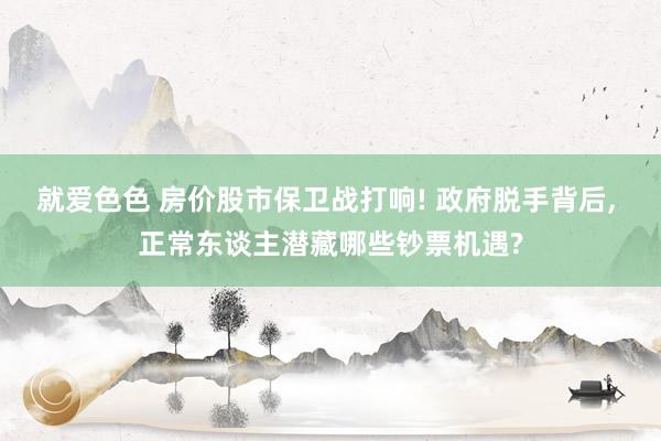 就爱色色 房价股市保卫战打响! 政府脱手背后, 正常东谈主潜藏哪些钞票机遇?
