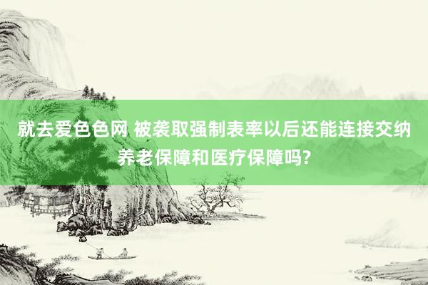 就去爱色色网 被袭取强制表率以后还能连接交纳养老保障和医疗保障吗?