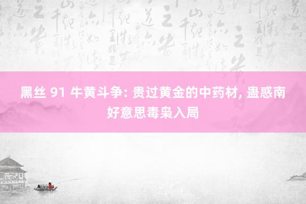 黑丝 91 牛黄斗争: 贵过黄金的中药材, 蛊惑南好意思毒枭入局