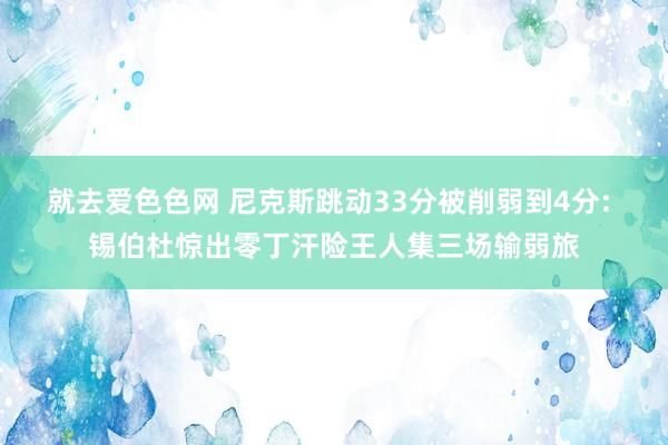 就去爱色色网 尼克斯跳动33分被削弱到4分: 锡伯杜惊出零丁汗险王人集三场输弱旅