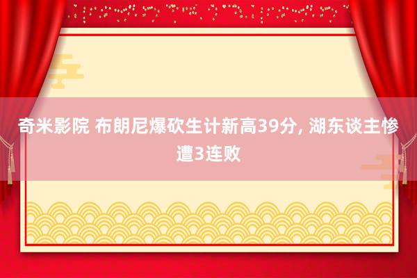 奇米影院 布朗尼爆砍生计新高39分, 湖东谈主惨遭3连败