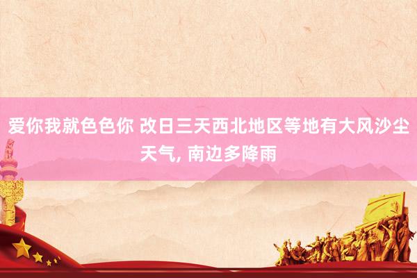 爱你我就色色你 改日三天西北地区等地有大风沙尘天气, 南边多降雨