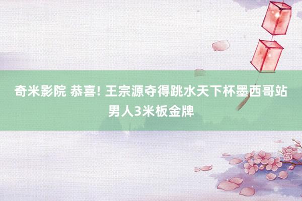 奇米影院 恭喜! 王宗源夺得跳水天下杯墨西哥站男人3米板金牌