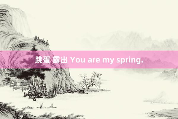 跳蛋 露出 You are my spring.