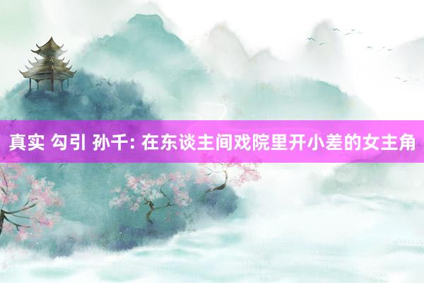 真实 勾引 孙千: 在东谈主间戏院里开小差的女主角